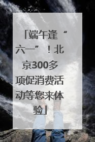 端午逢“六一”！北京300多项促消费活动等您来体验