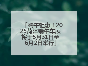 端午钜惠！2025菏泽端午车展将于5月31日至6月2日举行