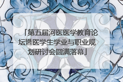 第五届河医医学教育论坛暨医学生学业与职业规划研讨会圆满落幕