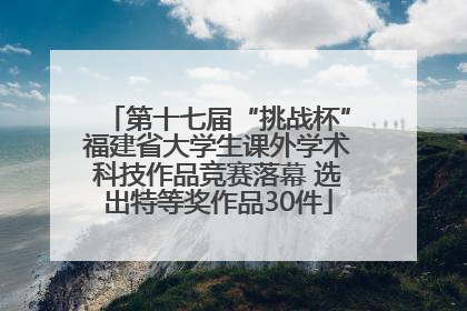 第十七届“挑战杯”福建省大学生课外学术科技作品竞赛落幕 选出特等奖作品30件
