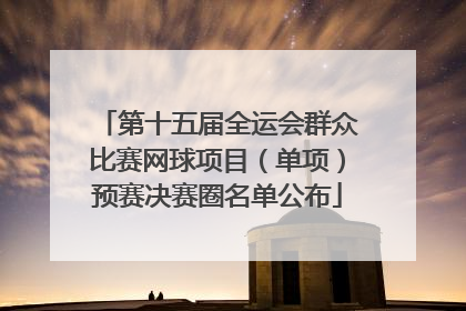 第十五届全运会群众比赛网球项目（单项）预赛决赛圈名单公布