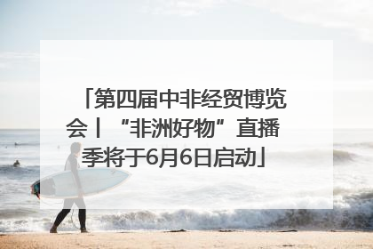 第四届中非经贸博览会丨“非洲好物”直播季将于6月6日启动