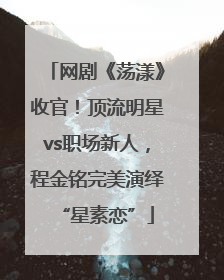 网剧《荡漾》收官！顶流明星vs职场新人，程金铭完美演绎“星素恋”