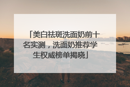 美白祛斑洗面奶前十名实测，洗面奶推荐学生权威榜单揭晓