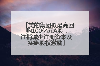 美的集团拟最高回购100亿元A股：注销减少注册资本及实施股权激励