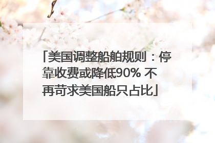 美国调整船舶规则：停靠收费或降低90% 不再苛求美国船只占比