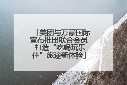 美团与万豪国际宣布推出联合会员 打造“吃喝玩乐住”旅途新体验