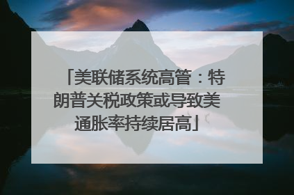 美联储系统高管：特朗普关税政策或导致美通胀率持续居高