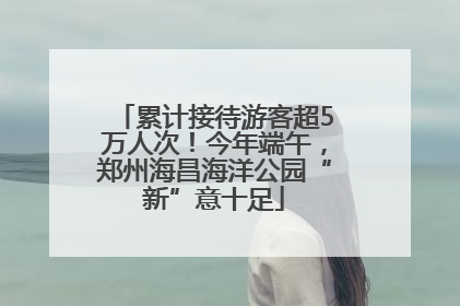 累计接待游客超5万人次！今年端午，郑州海昌海洋公园“新”意十足