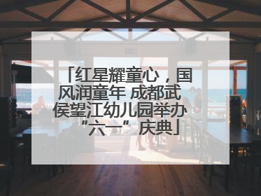 红星耀童心，国风润童年 成都武侯望江幼儿园举办“六一”庆典