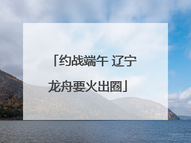 约战端午 辽宁龙舟要火出圈