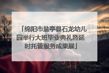绵阳市盐亭县石龙幼儿园举行大班毕业典礼暨延时托管服务成果展