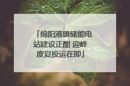 绵阳港旗储能电站建设正酣 迎峰度夏投运在即