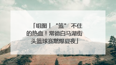 组图丨“篮” 不住的热血！常德白马湖街头篮球赛燃爆夏夜