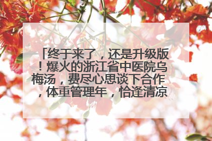 终于来了，还是升级版！爆火的浙江省中医院乌梅汤，费尽心思谈下合作，体重管理年，恰逢清凉解暑时，冲！