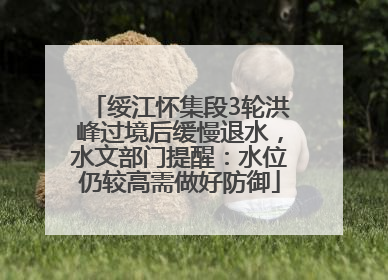 绥江怀集段3轮洪峰过境后缓慢退水，水文部门提醒：水位仍较高需做好防御
