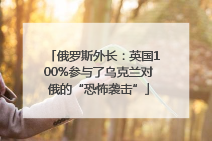 俄罗斯外长：英国100%参与了乌克兰对俄的“恐怖袭击”