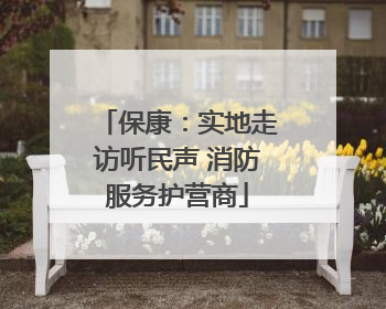 保康：实地走访听民声 消防服务护营商