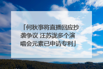 何秋亊将直播回应抄袭争议 汪苏泷多个演唱会元素已申请专利