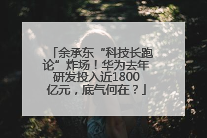 余承东“科技长跑论”炸场！华为去年研发投入近1800亿元，底气何在？