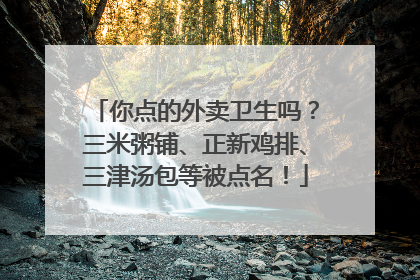 你点的外卖卫生吗？三米粥铺、正新鸡排、三津汤包等被点名！