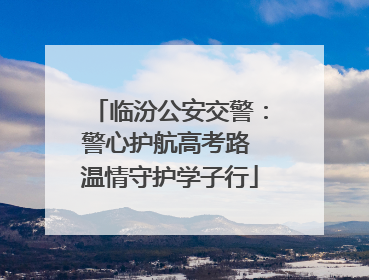 临汾公安交警：警心护航高考路 温情守护学子行