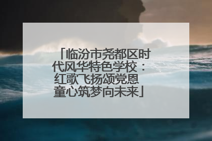 临汾市尧都区时代风华特色学校：红歌飞扬颂党恩 童心筑梦向未来