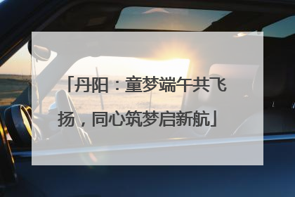 丹阳：童梦端午共飞扬，同心筑梦启新航