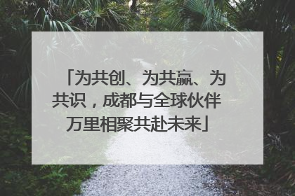 为共创、为共赢、为共识，成都与全球伙伴万里相聚共赴未来