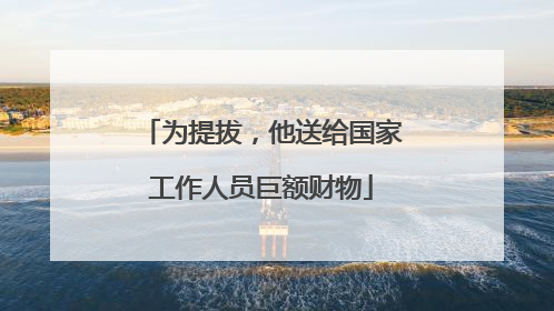 为提拔，他送给国家工作人员巨额财物