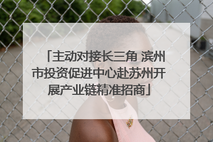 主动对接长三角 滨州市投资促进中心赴苏州开展产业链精准招商