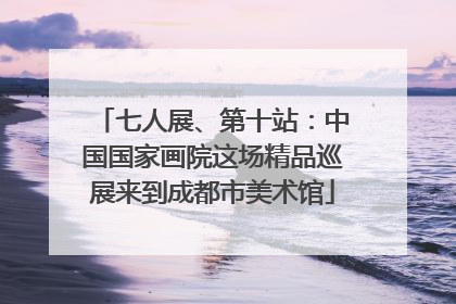 七人展、第十站：中国国家画院这场精品巡展来到成都市美术馆