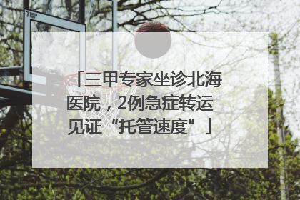 三甲专家坐诊北海医院，2例急症转运见证“托管速度”