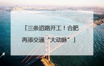 三条道路开工！合肥再添交通“大动脉”