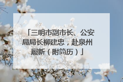 三明市副市长、公安局局长柳建忠，赴泉州履新（附简历）