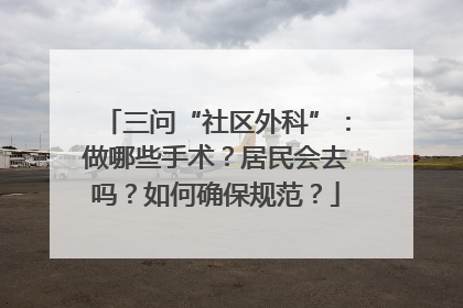三问“社区外科”：做哪些手术？居民会去吗？如何确保规范？