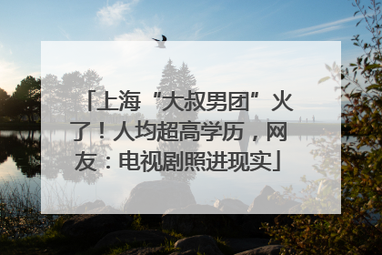 上海“大叔男团”火了！人均超高学历，网友：电视剧照进现实