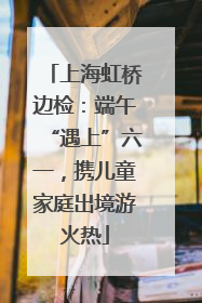 上海虹桥边检：端午“遇上”六一，携儿童家庭出境游火热