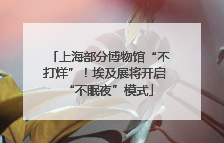 上海部分博物馆“不打烊”！埃及展将开启“不眠夜”模式