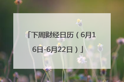 下周财经日历（6月16日-6月22日）