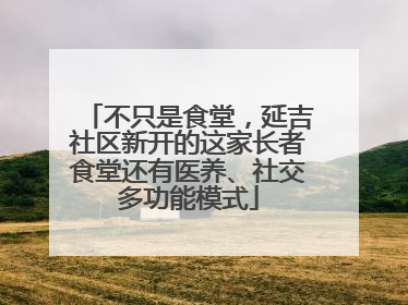 不只是食堂，延吉社区新开的这家长者食堂还有医养、社交多功能模式