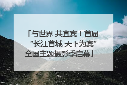 与世界 共宜宾！首届“长江首城 天下为宾”全国主题摄影季启幕
