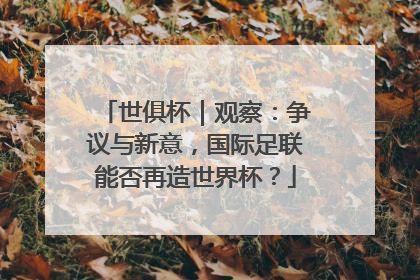世俱杯｜观察：争议与新意，国际足联能否再造世界杯？