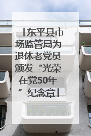 东平县市场监管局为退休老党员颁发“光荣在党50年”纪念章