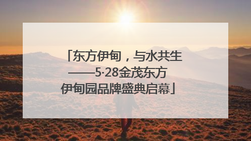 东方伊甸，与水共生——5·28金茂东方伊甸园品牌盛典启幕