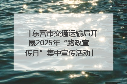东营市交通运输局开展2025年“路政宣传月”集中宣传活动