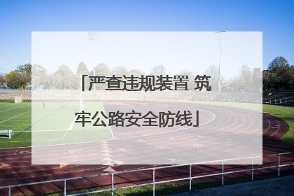 严查违规装置 筑牢公路安全防线