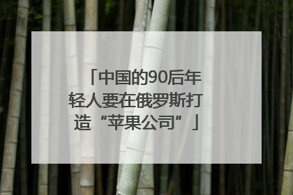 中国的90后年轻人要在俄罗斯打造“苹果公司”