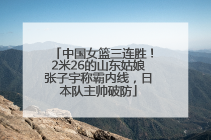 中国女篮三连胜！2米26的山东姑娘张子宇称霸内线，日本队主帅破防