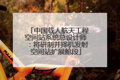 中国载人航天工程空间站系统总设计师：将研制并择机发射空间站扩展舱段